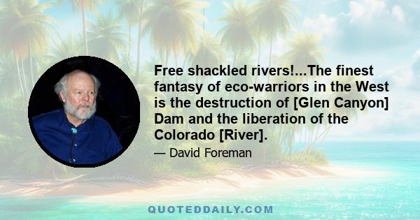 Free shackled rivers!...The finest fantasy of eco-warriors in the West is the destruction of [Glen Canyon] Dam and the liberation of the Colorado [River].