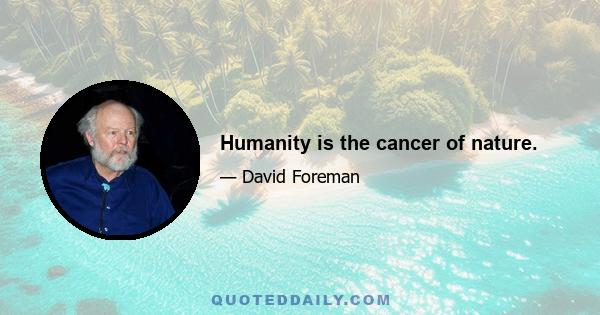 Humanity is the cancer of nature.