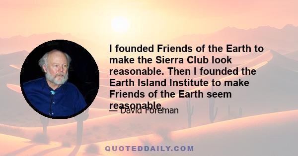 I founded Friends of the Earth to make the Sierra Club look reasonable. Then I founded the Earth Island Institute to make Friends of the Earth seem reasonable.