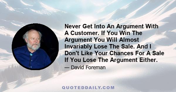 Never Get Into An Argument With A Customer. If You Win The Argument You Will Almost Invariably Lose The Sale. And I Don't Like Your Chances For A Sale If You Lose The Argument Either.