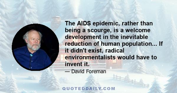 The AIDS epidemic, rather than being a scourge, is a welcome development in the inevitable reduction of human population... If it didn't exist, radical environmentalists would have to invent it.