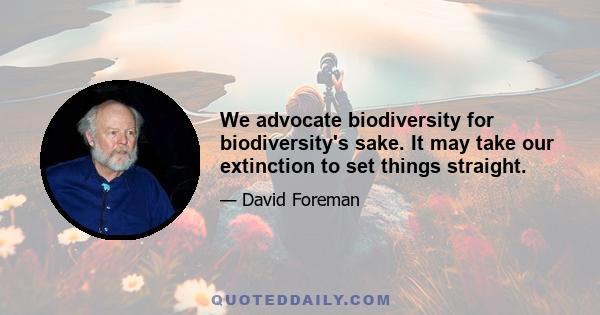 We advocate biodiversity for biodiversity's sake. It may take our extinction to set things straight.