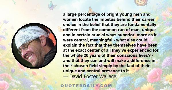 a large percentage of bright young men and women locate the impetus behind their career choice in the belief that they are fundamentally different from the common run of man, unique and in certain crucial ways superior, 