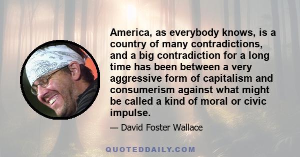 America, as everybody knows, is a country of many contradictions, and a big contradiction for a long time has been between a very aggressive form of capitalism and consumerism against what might be called a kind of