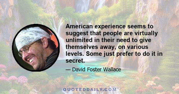 American experience seems to suggest that people are virtually unlimited in their need to give themselves away, on various levels. Some just prefer to do it in secret.