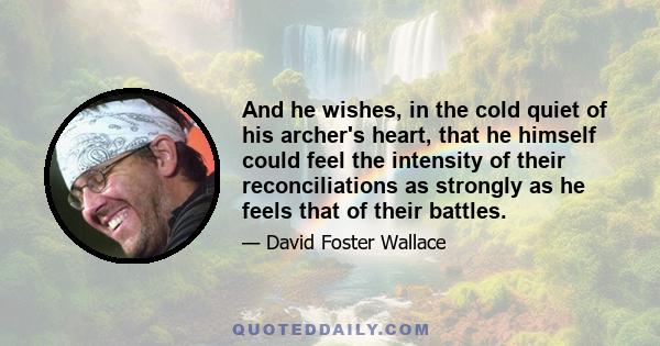 And he wishes, in the cold quiet of his archer's heart, that he himself could feel the intensity of their reconciliations as strongly as he feels that of their battles.