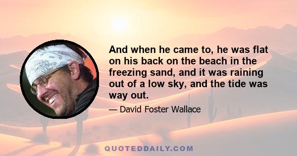 And when he came to, he was flat on his back on the beach in the freezing sand, and it was raining out of a low sky, and the tide was way out.