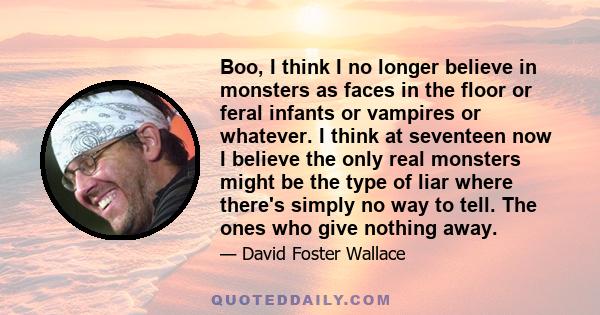 Boo, I think I no longer believe in monsters as faces in the floor or feral infants or vampires or whatever. I think at seventeen now I believe the only real monsters might be the type of liar where there's simply no