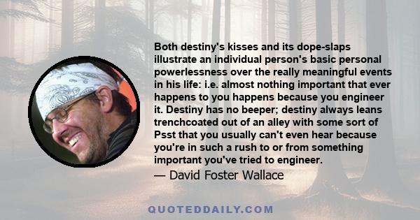 Both destiny's kisses and its dope-slaps illustrate an individual person's basic personal powerlessness over the really meaningful events in his life: i.e. almost nothing important that ever happens to you happens