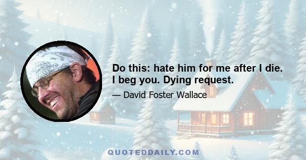 Do this: hate him for me after I die. I beg you. Dying request.