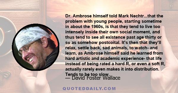 Dr. Ambrose himself told Mark Nechtr...that the problem with young people, starting sometime in about the 1960s, is that they tend to live too intensely inside their own social moment, and thus tend to see all existence 