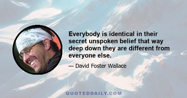 Everybody is identical in their secret unspoken belief that way deep down they are different from everyone else.