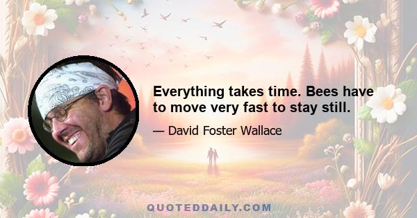 Everything takes time. Bees have to move very fast to stay still.