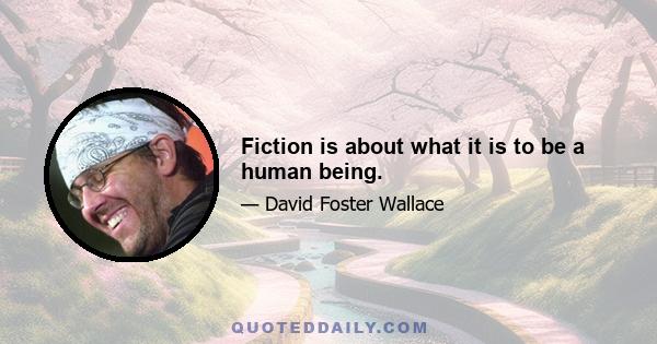 Fiction is about what it is to be a human being.