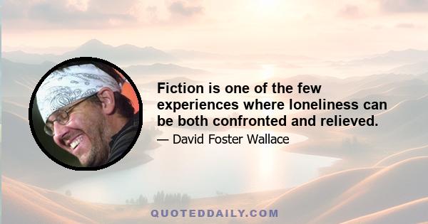 Fiction is one of the few experiences where loneliness can be both confronted and relieved.