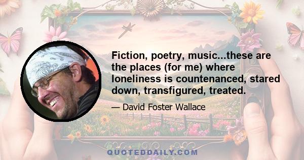 Fiction, poetry, music...these are the places (for me) where loneliness is countenanced, stared down, transfigured, treated.