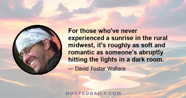 For those who've never experienced a sunrise in the rural midwest, it's roughly as soft and romantic as someone's abruptly hitting the lights in a dark room.