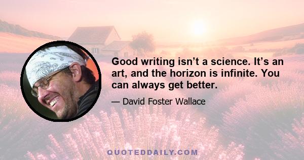 Good writing isn’t a science. It’s an art, and the horizon is infinite. You can always get better.