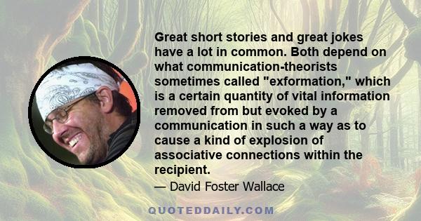 Great short stories and great jokes have a lot in common. Both depend on what communication-theorists sometimes called exformation, which is a certain quantity of vital information removed from but evoked by a