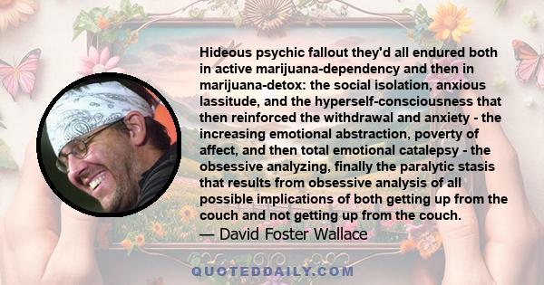 Hideous psychic fallout they'd all endured both in active marijuana-dependency and then in marijuana-detox: the social isolation, anxious lassitude, and the hyperself-consciousness that then reinforced the withdrawal