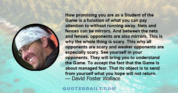 How promising you are as a Student of the Game is a function of what you can pay attention to without running away. Nets and fences can be mirrors. And between the nets and fences, opponents are also mirrors. This is