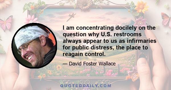 I am concentrating docilely on the question why U.S. restrooms always appear to us as infirmaries for public distress, the place to reagain control.