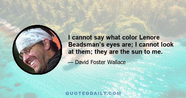 I cannot say what color Lenore Beadsman’s eyes are; I cannot look at them; they are the sun to me.