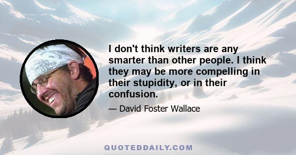 I don't think writers are any smarter than other people. I think they may be more compelling in their stupidity, or in their confusion.