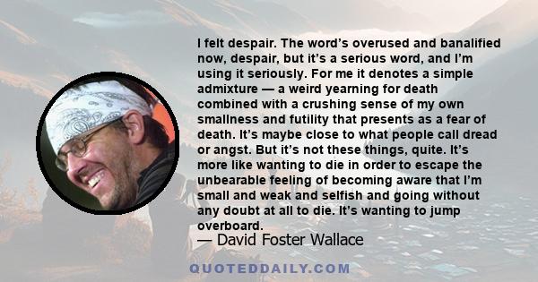 I felt despair. The word’s overused and banalified now, despair, but it’s a serious word, and I’m using it seriously. For me it denotes a simple admixture — a weird yearning for death combined with a crushing sense of