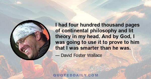 I had four hundred thousand pages of continental philosophy and lit theory in my head. And by God, I was going to use it to prove to him that I was smarter than he was.