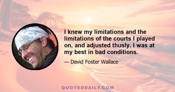 I knew my limitations and the limitations of the courts I played on, and adjusted thusly. I was at my best in bad conditions.