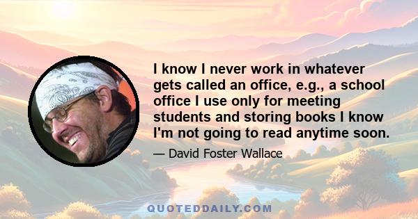 I know I never work in whatever gets called an office, e.g., a school office I use only for meeting students and storing books I know I'm not going to read anytime soon.