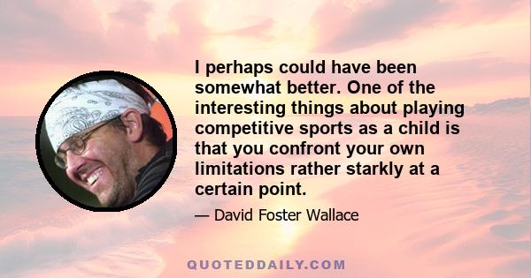 I perhaps could have been somewhat better. One of the interesting things about playing competitive sports as a child is that you confront your own limitations rather starkly at a certain point.