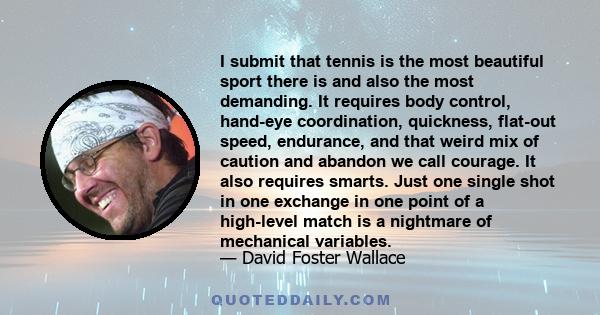 I submit that tennis is the most beautiful sport there is and also the most demanding. It requires body control, hand-eye coordination, quickness, flat-out speed, endurance, and that weird mix of caution and abandon we