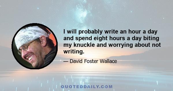 I will probably write an hour a day and spend eight hours a day biting my knuckle and worrying about not writing.