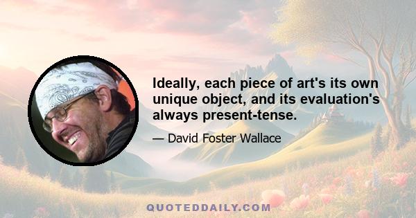 Ideally, each piece of art's its own unique object, and its evaluation's always present-tense.