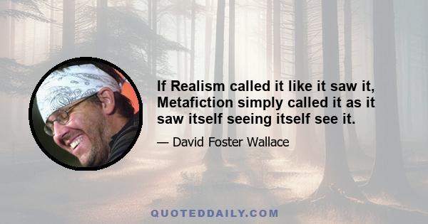 If Realism called it like it saw it, Metafiction simply called it as it saw itself seeing itself see it.