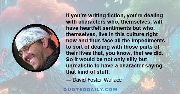 If you're writing fiction, you're dealing with characters who, themselves, will have heartfelt sentiments but who, themselves, live in this culture right now and thus face all the impediments to sort of dealing with