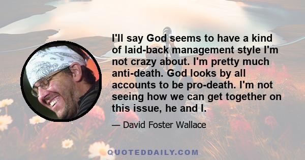 I'll say God seems to have a kind of laid-back management style I'm not crazy about. I'm pretty much anti-death. God looks by all accounts to be pro-death. I'm not seeing how we can get together on this issue, he and I.