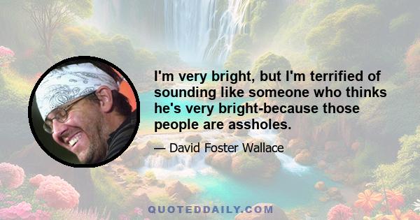 I'm very bright, but I'm terrified of sounding like someone who thinks he's very bright-because those people are assholes.