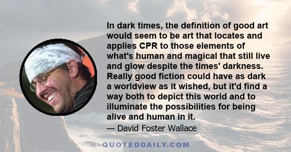 In dark times, the definition of good art would seem to be art that locates and applies CPR to those elements of what's human and magical that still live and glow despite the times' darkness. Really good fiction could