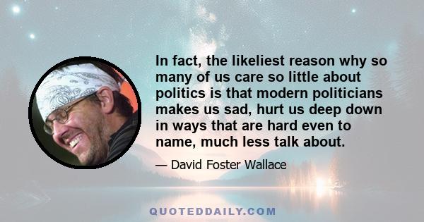 In fact, the likeliest reason why so many of us care so little about politics is that modern politicians makes us sad, hurt us deep down in ways that are hard even to name, much less talk about.