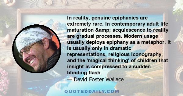 In reality, genuine epiphanies are extremely rare. In contemporary adult life maturation & acquiescence to reality are gradual processes. Modern usage usually deploys epiphany as a metaphor. It is usually only in