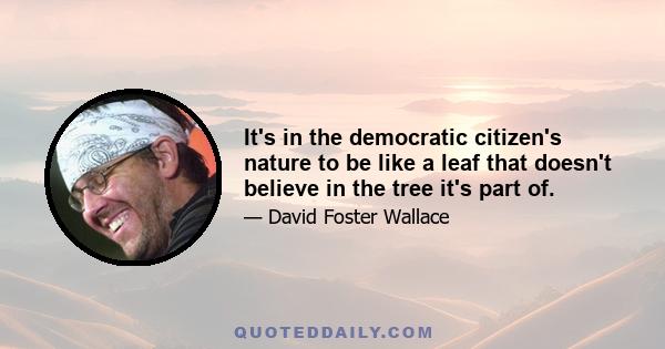 It's in the democratic citizen's nature to be like a leaf that doesn't believe in the tree it's part of.