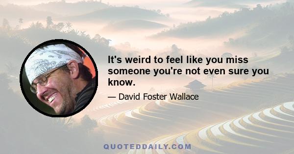 It's weird to feel like you miss someone you're not even sure you know.