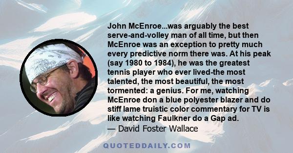 John McEnroe...was arguably the best serve-and-volley man of all time, but then McEnroe was an exception to pretty much every predictive norm there was. At his peak (say 1980 to 1984), he was the greatest tennis player