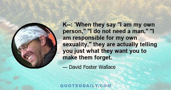 K--: 'When they say I am my own person, I do not need a man, I am responsible for my own sexuality, they are actually telling you just what they want you to make them forget.