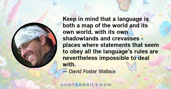 Keep in mind that a language is both a map of the world and its own world, with its own shadowlands and crevasses - places where statements that seem to obey all the language's rules are nevertheless impossible to deal