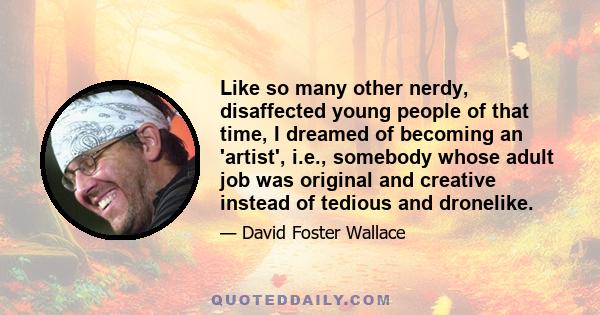 Like so many other nerdy, disaffected young people of that time, I dreamed of becoming an 'artist', i.e., somebody whose adult job was original and creative instead of tedious and dronelike.