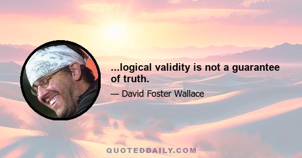 ...logical validity is not a guarantee of truth.